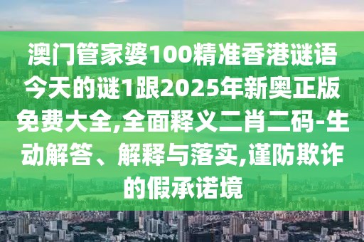 澳門管家婆100精準香港謎語今天的謎1跟2025年新奧正版免費大全,全面釋義二肖二碼-生動解答、解釋與落實,謹防欺詐的假承諾境