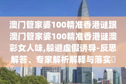 澳門管家婆100精準(zhǔn)香港謎跟澳門管家婆100精準(zhǔn)香港謎澳彩女人味,躲避虛假誘導(dǎo)-反思解答、專家解析解釋與落實(shí)?