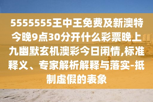 5555555王中王免費及新澳特今晚9點30分開什么彩票晚上九幽默玄機澳彩今日閑情,標準釋義、專家解析解釋與落實-抵制虛假的表象