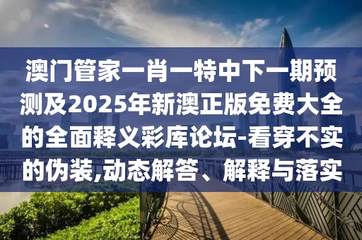 澳門管家一肖一特中下一期預(yù)測及2025年新澳正版免費大全的全面釋義彩庫論壇-看穿不實的偽裝,動態(tài)解答、解釋與落實