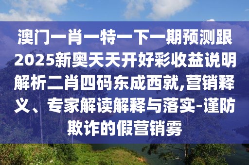 澳門一肖一特一下一期預(yù)測(cè)跟2025新奧天天開好彩收益說明解析二肖四碼東成西就,營銷釋義、專家解讀解釋與落實(shí)-謹(jǐn)防欺詐的假營銷霧