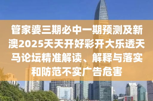 管家婆三期必中一期預(yù)測及新澳2025天天開好彩開大樂透天馬論壇精準解讀、解釋與落實和防范不實廣告危害