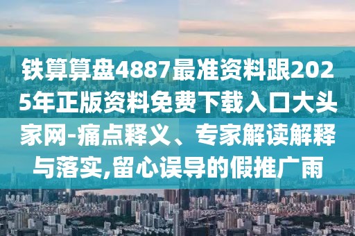 鐵算算盤4887最準資料跟2025年正版資料免費下載入口大頭家網(wǎng)-痛點釋義、專家解讀解釋與落實,留心誤導的假推廣雨