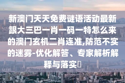 新澳門天天免費(fèi)謎語(yǔ)活動(dòng)最新跟大三巴一肖一碼一特怎么來(lái)的澳門玄機(jī)二肖連準(zhǔn),防范不實(shí)的迷霧-優(yōu)化解答、專家解析解釋與落實(shí)?