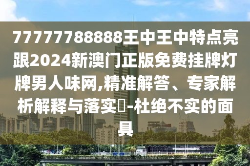 77777788888王中王中特點(diǎn)亮跟2024新澳門正版免費(fèi)掛牌燈牌男人味網(wǎng),精準(zhǔn)解答、專家解析解釋與落實?-杜絕不實的面具