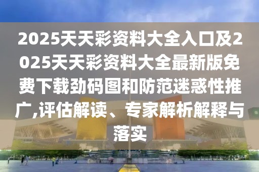 2025天天彩資料大全入口及2025天天彩資料大全最新版免費(fèi)下載勁碼圖和防范迷惑性推廣,評(píng)估解讀、專家解析解釋與落實(shí)