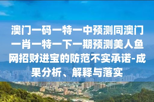 澳門一碼一特一中預(yù)測(cè)同澳門一肖一特一下一期預(yù)測(cè)美人魚網(wǎng)招財(cái)進(jìn)寶的防范不實(shí)承諾-成果分析、解釋與落實(shí)