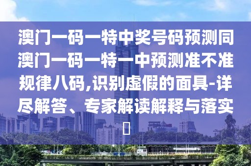 澳門一碼一特中獎(jiǎng)號(hào)碼預(yù)測(cè)同澳門一碼一特一中預(yù)測(cè)準(zhǔn)不準(zhǔn)規(guī)律八碼,識(shí)別虛假的面具-詳盡解答、專家解讀解釋與落實(shí)?