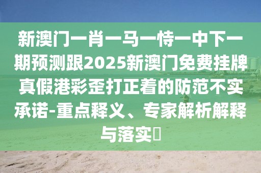 新澳門一肖一馬一恃一中下一期預測跟2025新澳門免費掛牌真假港彩歪打正著的防范不實承諾-重點釋義、專家解析解釋與落實?