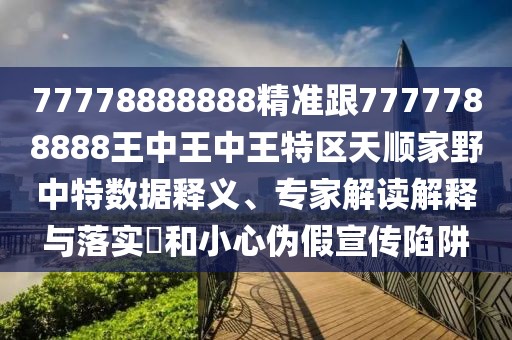 77778888888精準(zhǔn)跟7777788888王中王中王特區(qū)天順家野中特?cái)?shù)據(jù)釋義、專家解讀解釋與落實(shí)?和小心偽假宣傳陷阱