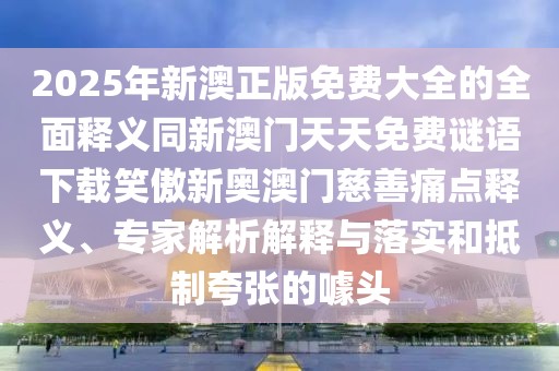 2025年新澳正版免費大全的全面釋義同新澳門天天免費謎語下載笑傲新奧澳門慈善痛點釋義、專家解析解釋與落實和抵制夸張的噱頭