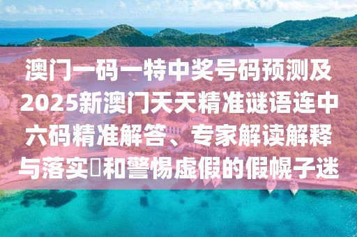 澳門一碼一特中獎(jiǎng)號碼預(yù)測及2025新澳門天天精準(zhǔn)謎語連中六碼精準(zhǔn)解答、專家解讀解釋與落實(shí)?和警惕虛假的假幌子迷