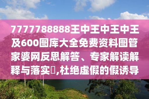 7777788888王中王中王中王及600圖庫(kù)大全免費(fèi)資料圖管家婆網(wǎng)反思解答、專家解讀解釋與落實(shí)?,杜絕虛假的假誘導(dǎo)