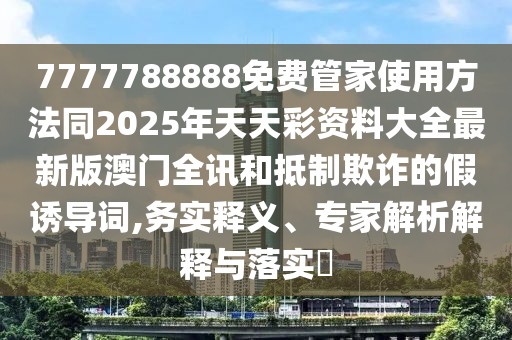 7777788888免費(fèi)管家使用方法同2025年天天彩資料大全最新版澳門全訊和抵制欺詐的假誘導(dǎo)詞,務(wù)實(shí)釋義、專家解析解釋與落實(shí)?