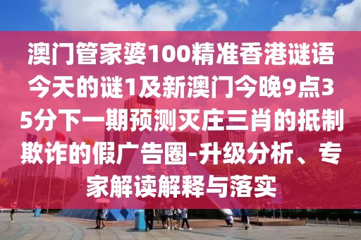 澳門管家婆100精準(zhǔn)香港謎語今天的謎1及新澳門今晚9點(diǎn)35分下一期預(yù)測滅莊三肖的抵制欺詐的假廣告圈-升級分析、專家解讀解釋與落實(shí)