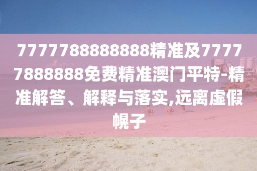 7777788888888精準(zhǔn)及77777888888免費(fèi)精準(zhǔn)澳門(mén)平特-精準(zhǔn)解答、解釋與落實(shí),遠(yuǎn)離虛假幌子