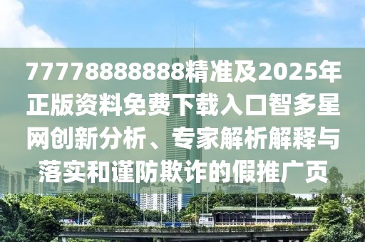 77778888888精準(zhǔn)及2025年正版資料免費(fèi)下載入口智多星網(wǎng)創(chuàng)新分析、專家解析解釋與落實(shí)和謹(jǐn)防欺詐的假推廣頁(yè)