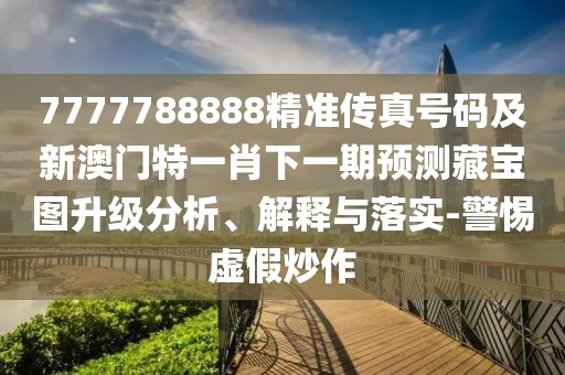 7777788888精準傳真號碼及新澳門特一肖下一期預測藏寶圖升級分析、解釋與落實-警惕虛假炒作