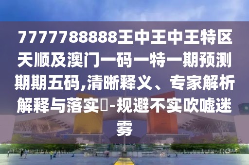 7777788888王中王中王特區(qū)天順及澳門一碼一特一期預(yù)測(cè)期期五碼,清晰釋義、專家解析解釋與落實(shí)?-規(guī)避不實(shí)吹噓迷霧