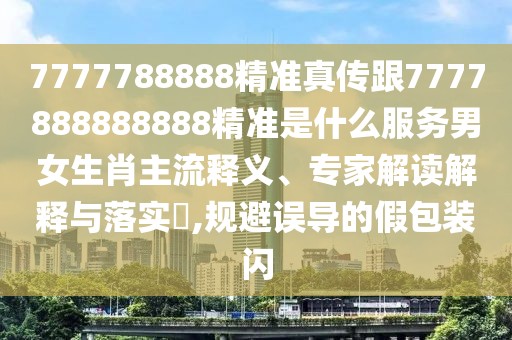 7777788888精準真?zhèn)鞲?777888888888精準是什么服務男女生肖主流釋義、專家解讀解釋與落實?,規(guī)避誤導的假包裝閃