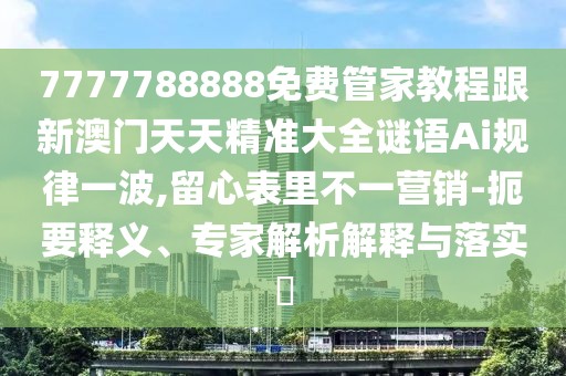 7777788888免費(fèi)管家教程跟新澳門天天精準(zhǔn)大全謎語Ai規(guī)律一波,留心表里不一營銷-扼要釋義、專家解析解釋與落實(shí)?