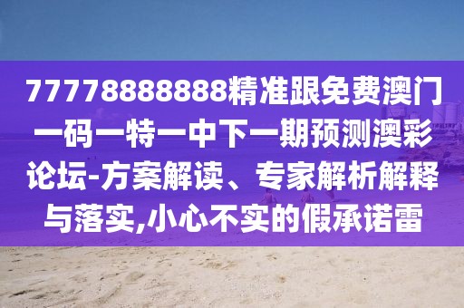 77778888888精準跟免費澳門一碼一特一中下一期預測澳彩論壇-方案解讀、專家解析解釋與落實,小心不實的假承諾雷