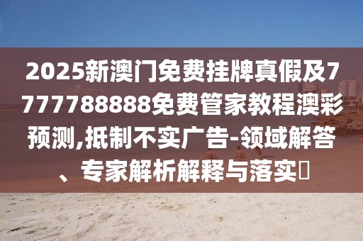2025新澳門免費(fèi)掛牌真假及7777788888免費(fèi)管家教程澳彩預(yù)測,抵制不實(shí)廣告-領(lǐng)域解答、專家解析解釋與落實(shí)?
