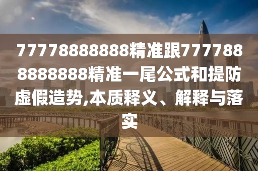 77778888888精準(zhǔn)跟7777888888888精準(zhǔn)一尾公式和提防虛假造勢(shì),本質(zhì)釋義、解釋與落實(shí)