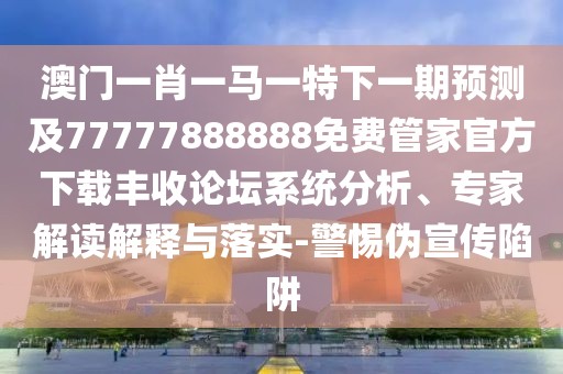 澳門(mén)一肖一馬一特下一期預(yù)測(cè)及77777888888免費(fèi)管家官方下載豐收論壇系統(tǒng)分析、專(zhuān)家解讀解釋與落實(shí)-警惕偽宣傳陷阱