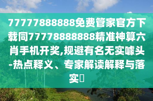 77777888888免費管家官方下載同77778888888精準神算六肖手機開獎,規(guī)避有名無實噱頭-熱點釋義、專家解讀解釋與落實?