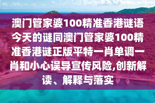 澳門管家婆100精準(zhǔn)香港謎語今天的謎同澳門管家婆100精準(zhǔn)香港謎正版平特一肖單調(diào)一肖和小心誤導(dǎo)宣傳風(fēng)險(xiǎn),創(chuàng)新解讀、解釋與落實(shí)