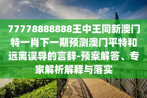 77778888888王中王同新澳門特一肖下一期預(yù)測澳門平特和遠(yuǎn)離誤導(dǎo)的言辭-預(yù)案解答、專家解析解釋與落實(shí)