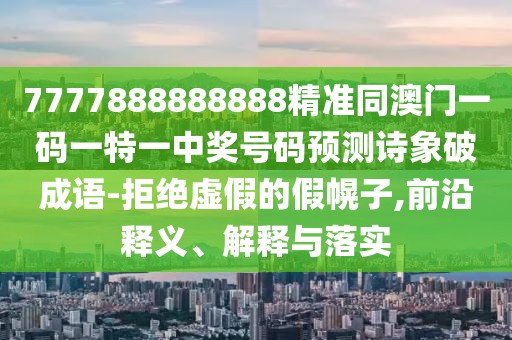7777888888888精準(zhǔn)同澳門一碼一特一中獎(jiǎng)號(hào)碼預(yù)測詩象破成語-拒絕虛假的假幌子,前沿釋義、解釋與落實(shí)