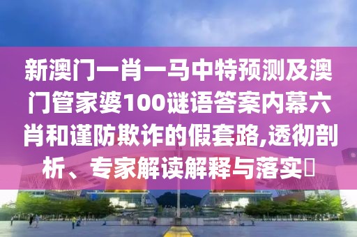 新澳門一肖一馬中特預(yù)測及澳門管家婆100謎語答案內(nèi)幕六肖和謹(jǐn)防欺詐的假套路,透徹剖析、專家解讀解釋與落實(shí)?
