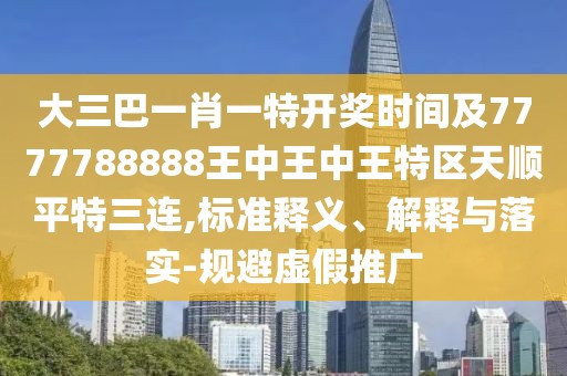 大三巴一肖一特開獎時間及7777788888王中王中王特區(qū)天順平特三連,標(biāo)準(zhǔn)釋義、解釋與落實-規(guī)避虛假推廣