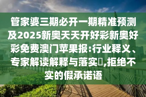 管家婆三期必開(kāi)一期精準(zhǔn)預(yù)測(cè)及2025新奧天天開(kāi)好彩新奧好彩免費(fèi)澳門(mén)蘋(píng)果報(bào):行業(yè)釋義、專(zhuān)家解讀解釋與落實(shí)?,拒絕不實(shí)的假承諾語(yǔ)