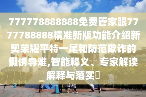 777778888888免費管家跟7777788888精準新版功能介紹新奧榮耀平特一尾和防范欺詐的假誘導難,智能釋義、專家解讀解釋與落實?
