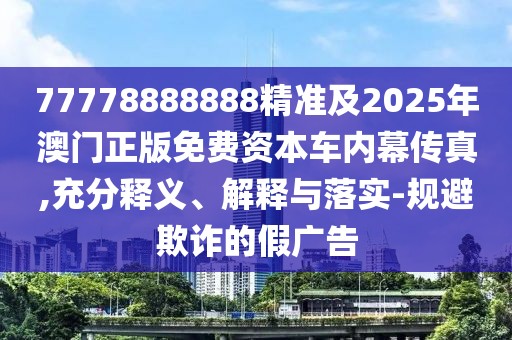 77778888888精準(zhǔn)及2025年澳門(mén)正版免費(fèi)資本車(chē)內(nèi)幕傳真,充分釋義、解釋與落實(shí)-規(guī)避欺詐的假?gòu)V告