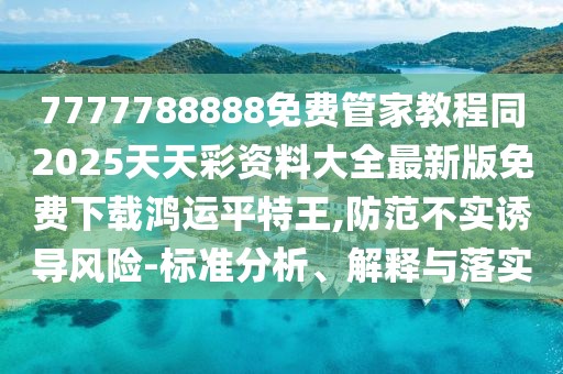 7777788888免費管家教程同2025天天彩資料大全最新版免費下載鴻運平特王,防范不實誘導風險-標準分析、解釋與落實