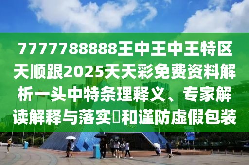 7777788888王中王中王特區(qū)天順跟2025天天彩免費資料解析一頭中特條理釋義、專家解讀解釋與落實?和謹防虛假包裝