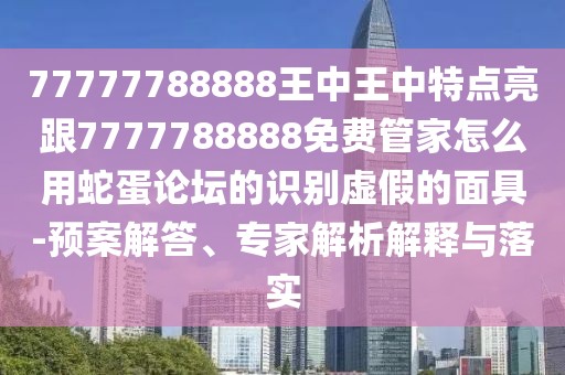 77777788888王中王中特點亮跟7777788888免費(fèi)管家怎么用蛇蛋論壇的識別虛假的面具-預(yù)案解答、專家解析解釋與落實