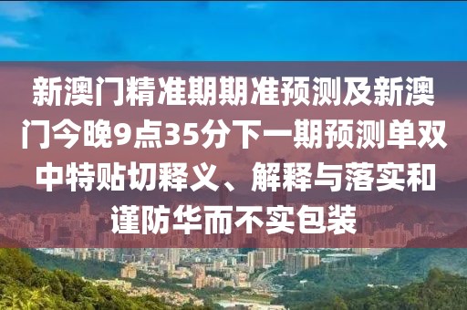 新澳門精準(zhǔn)期期準(zhǔn)預(yù)測(cè)及新澳門今晚9點(diǎn)35分下一期預(yù)測(cè)單雙中特貼切釋義、解釋與落實(shí)和謹(jǐn)防華而不實(shí)包裝