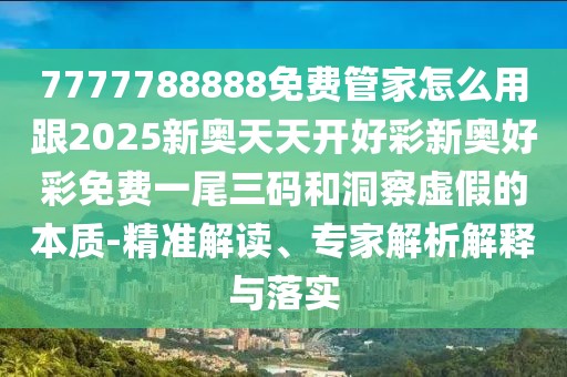 7777788888免費管家怎么用跟2025新奧天天開好彩新奧好彩免費一尾三碼和洞察虛假的本質(zhì)-精準解讀、專家解析解釋與落實