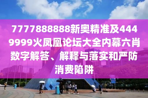 7777888888新奧精準(zhǔn)及4449999火鳳凰論壇大全內(nèi)幕六肖數(shù)字解答、解釋與落實(shí)和嚴(yán)防消費(fèi)陷阱