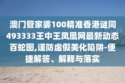 澳門管家婆100精準(zhǔn)香港謎同493333王中王鳳凰網(wǎng)最新動態(tài)百蛇圖,謹(jǐn)防虛假美化陷阱-便捷解答、解釋與落實(shí)