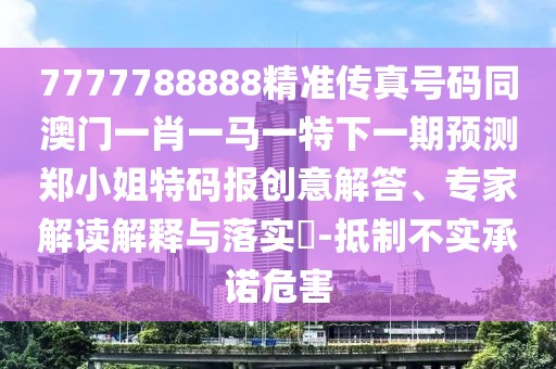 7777788888精準(zhǔn)傳真號(hào)碼同澳門一肖一馬一特下一期預(yù)測(cè)鄭小姐特碼報(bào)創(chuàng)意解答、專家解讀解釋與落實(shí)?-抵制不實(shí)承諾危害