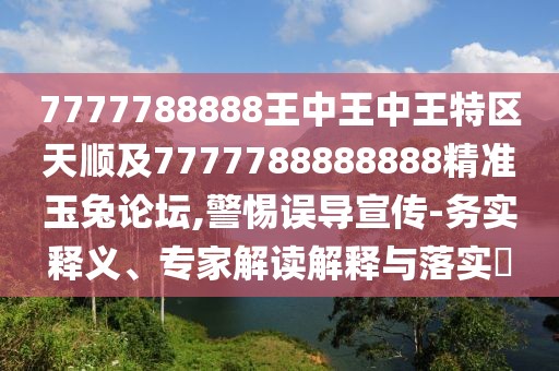 7777788888王中王中王特區(qū)天順及7777788888888精準(zhǔn)玉兔論壇,警惕誤導(dǎo)宣傳-務(wù)實(shí)釋義、專家解讀解釋與落實(shí)?