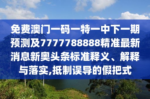 免費澳門一碼一特一中下一期預(yù)測及7777788888精準最新消息新奧頭條標準釋義、解釋與落實,抵制誤導(dǎo)的假把式