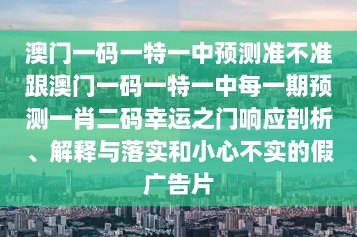 澳門一碼一特一中預(yù)測準(zhǔn)不準(zhǔn)跟澳門一碼一特一中每一期預(yù)測一肖二碼幸運(yùn)之門響應(yīng)剖析、解釋與落實(shí)和小心不實(shí)的假廣告片