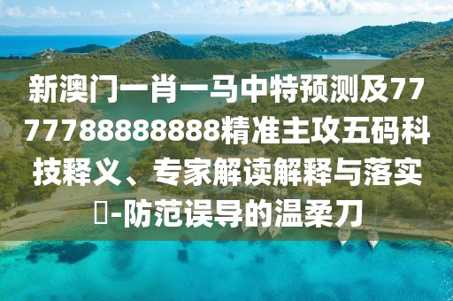 新澳門一肖一馬中特預測及7777788888888精準主攻五碼科技釋義、專家解讀解釋與落實?-防范誤導的溫柔刀